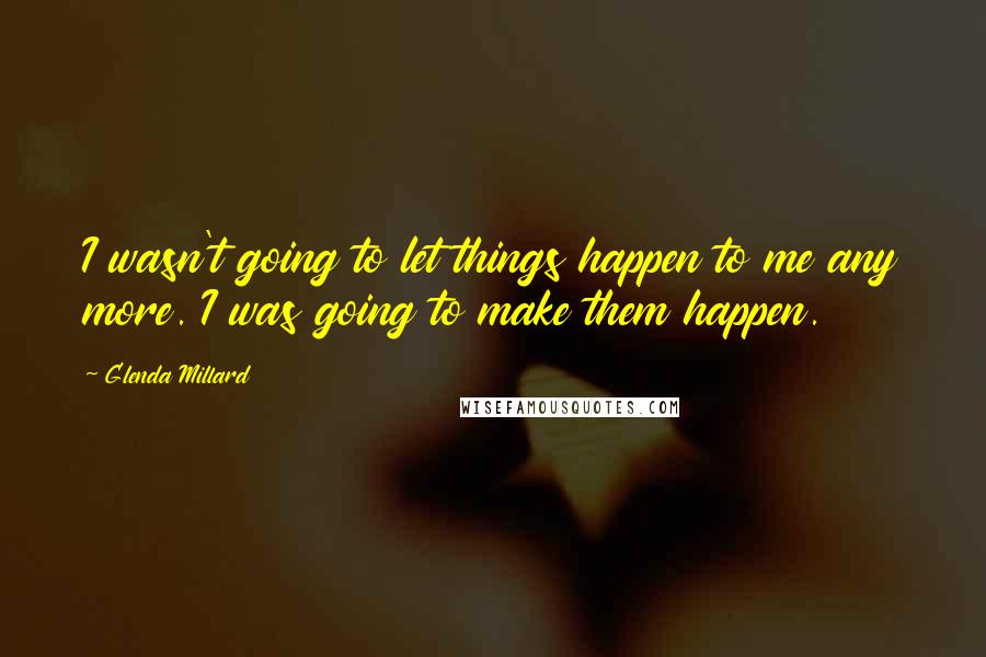 Glenda Millard quotes: I wasn't going to let things happen to me any more. I was going to make them happen.