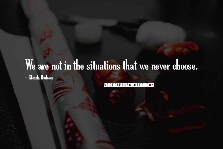 Glenda Radores quotes: We are not in the situations that we never choose.