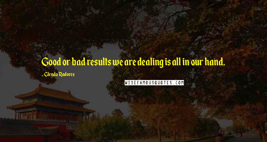 Glenda Radores quotes: Good or bad results we are dealing is all in our hand.