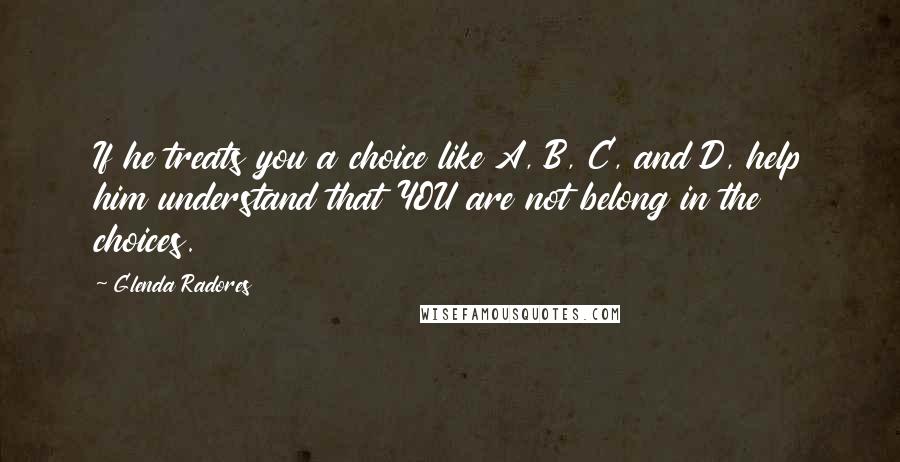 Glenda Radores quotes: If he treats you a choice like A, B, C, and D, help him understand that YOU are not belong in the choices.