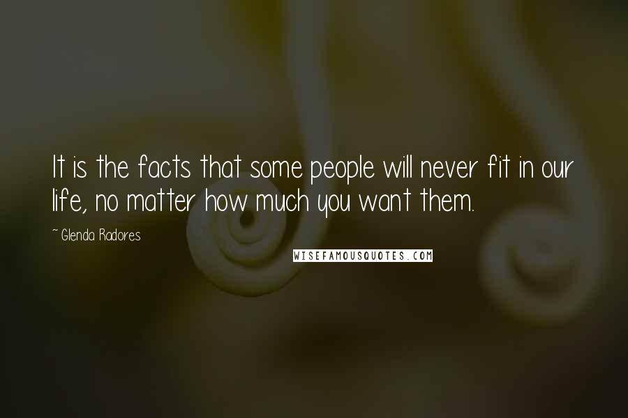 Glenda Radores quotes: It is the facts that some people will never fit in our life, no matter how much you want them.