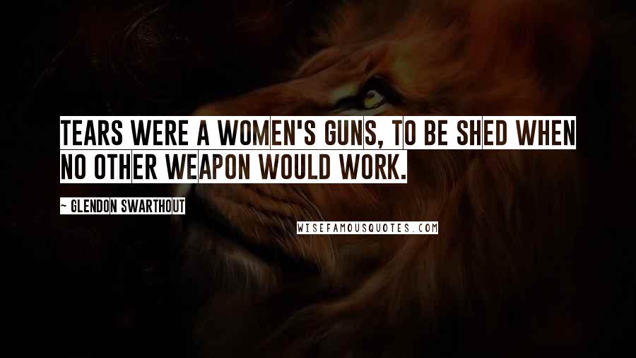 Glendon Swarthout quotes: Tears were a women's guns, to be shed when no other weapon would work.