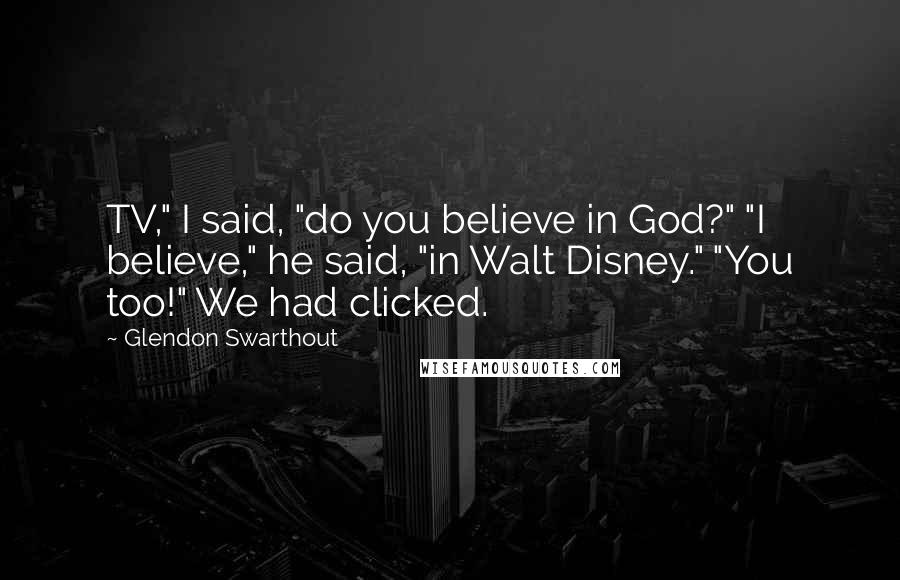 Glendon Swarthout quotes: TV," I said, "do you believe in God?" "I believe," he said, "in Walt Disney." "You too!" We had clicked.