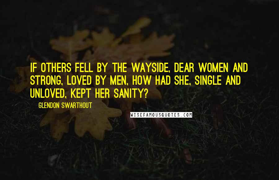 Glendon Swarthout quotes: If others fell by the wayside, dear women and strong, loved by men, how had she, single and unloved, kept her sanity?