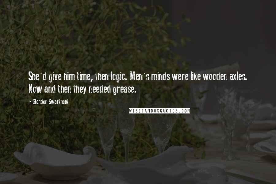 Glendon Swarthout quotes: She'd give him time, then logic. Men's minds were like wooden axles. Now and then they needed grease.