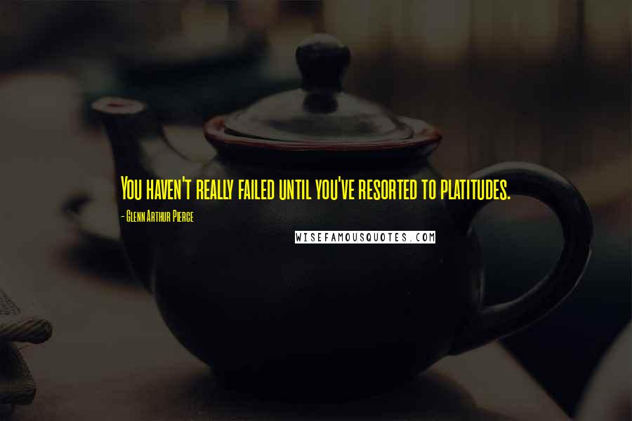 Glenn Arthur Pierce quotes: You haven't really failed until you've resorted to platitudes.