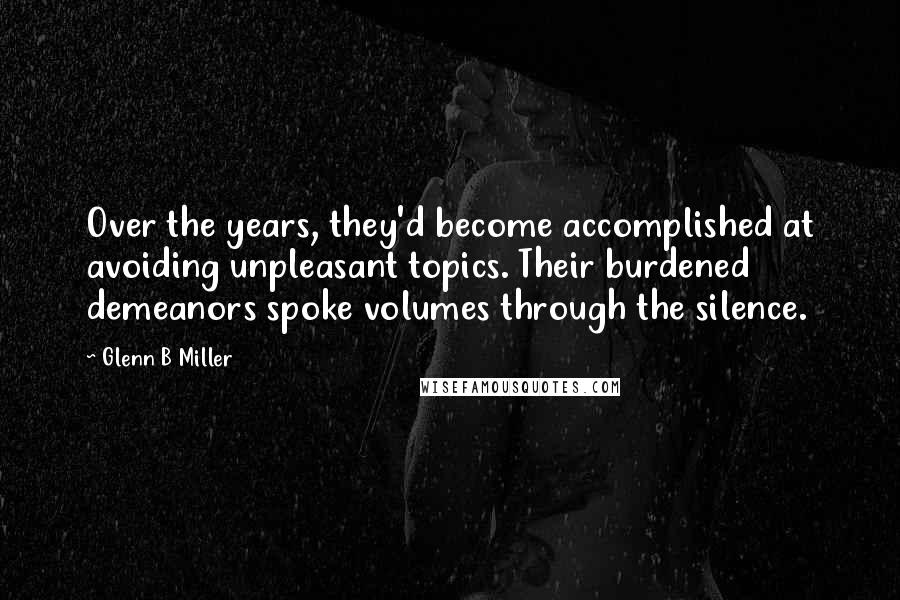 Glenn B Miller quotes: Over the years, they'd become accomplished at avoiding unpleasant topics. Their burdened demeanors spoke volumes through the silence.