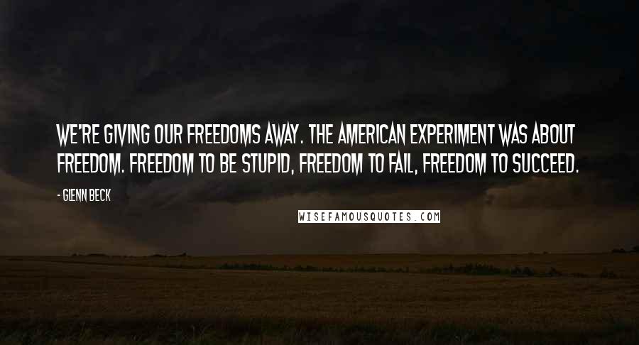 Glenn Beck quotes: We're giving our freedoms away. The American experiment was about freedom. Freedom to be stupid, freedom to fail, freedom to succeed.