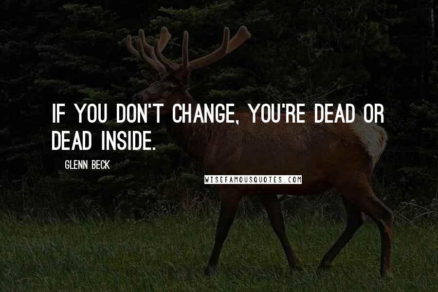 Glenn Beck quotes: If you don't change, you're dead or dead inside.