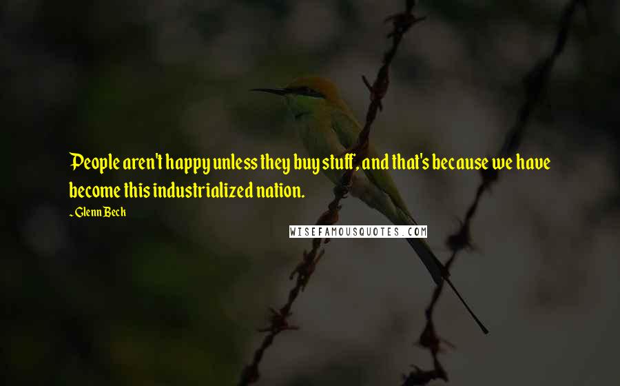Glenn Beck quotes: People aren't happy unless they buy stuff, and that's because we have become this industrialized nation. Glenn Beck quotes: People aren't happy unless they buy stuff, and that's because we have become this industrialized nation.