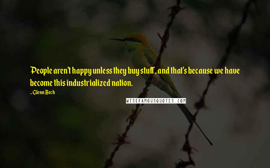 Glenn Beck quotes: People aren't happy unless they buy stuff, and that's because we have become this industrialized nation.