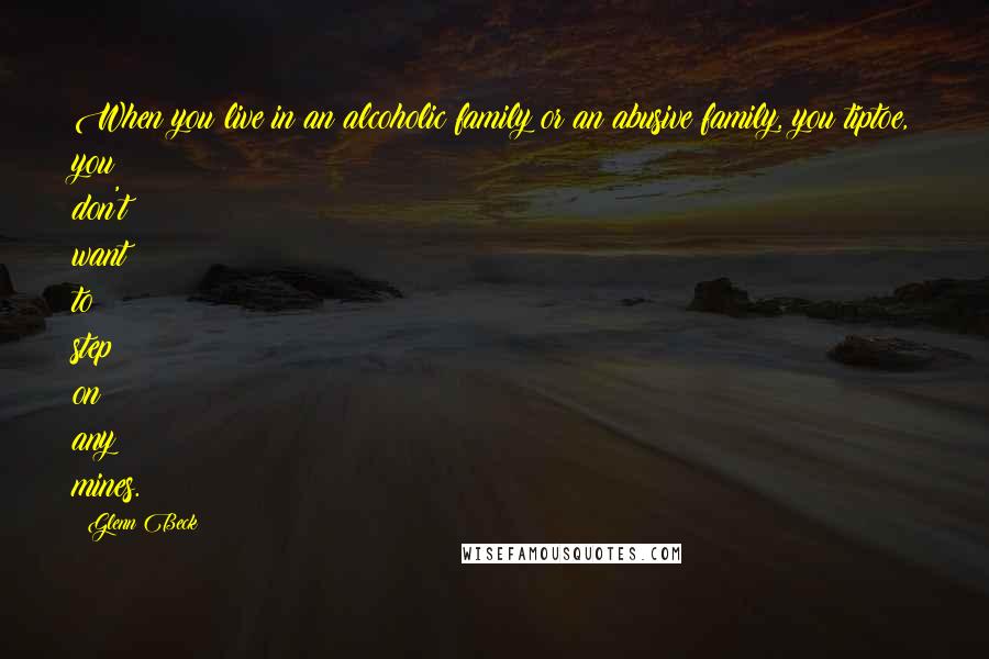 Glenn Beck quotes: When you live in an alcoholic family or an abusive family, you tiptoe, you don't want to step on any mines. Glenn Beck quotes: When you live in an alcoholic family or an abusive family, you tiptoe, you don't want to step on any mines.