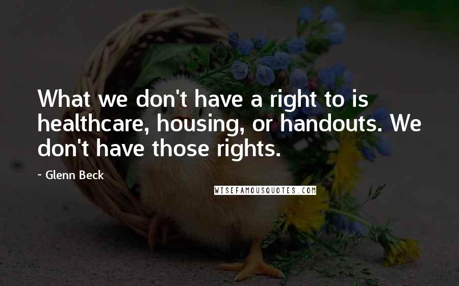 Glenn Beck quotes: What we don't have a right to is healthcare, housing, or handouts. We don't have those rights.