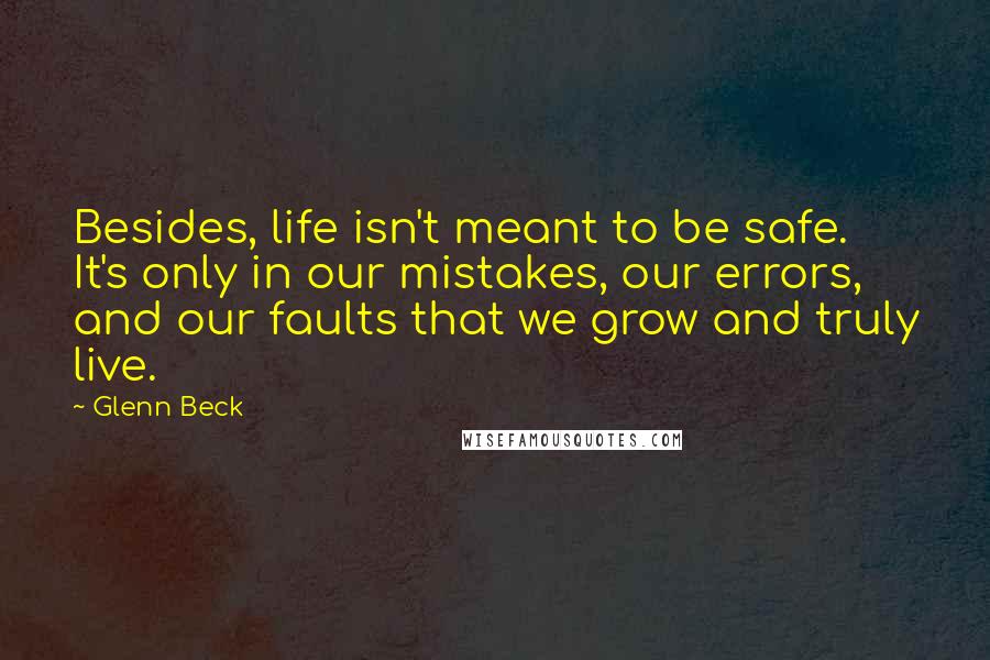 Glenn Beck quotes: Besides, life isn't meant to be safe. It's only in our mistakes, our errors, and our faults that we grow and truly live.