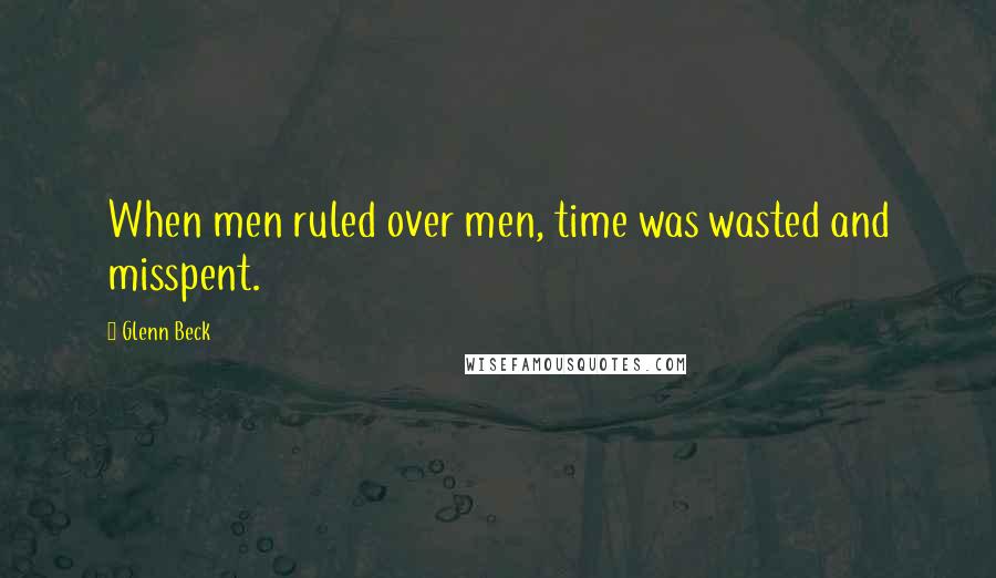 Glenn Beck quotes: When men ruled over men, time was wasted and misspent.