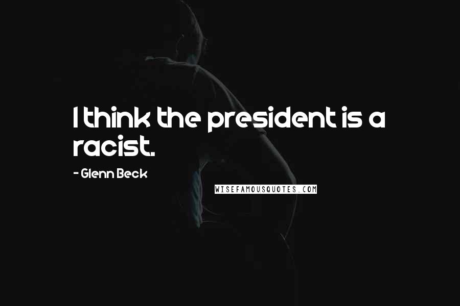 Glenn Beck quotes: I think the president is a racist.