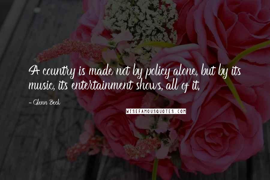 Glenn Beck quotes: A country is made not by policy alone, but by its music, its entertainment shows, all of it.