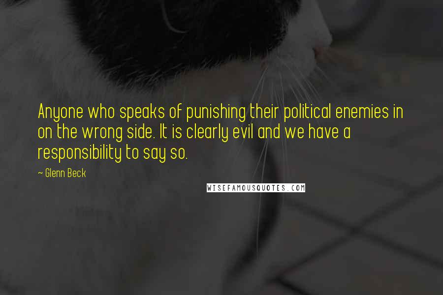 Glenn Beck quotes: Anyone who speaks of punishing their political enemies in on the wrong side. It is clearly evil and we have a responsibility to say so.