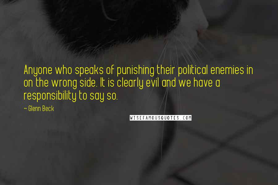 Glenn Beck quotes: Anyone who speaks of punishing their political enemies in on the wrong side. It is clearly evil and we have a responsibility to say so. Glenn Beck quotes: Anyone who speaks of punishing their political enemies in on the wrong side. It is clearly evil and we have a responsibility to say so.
