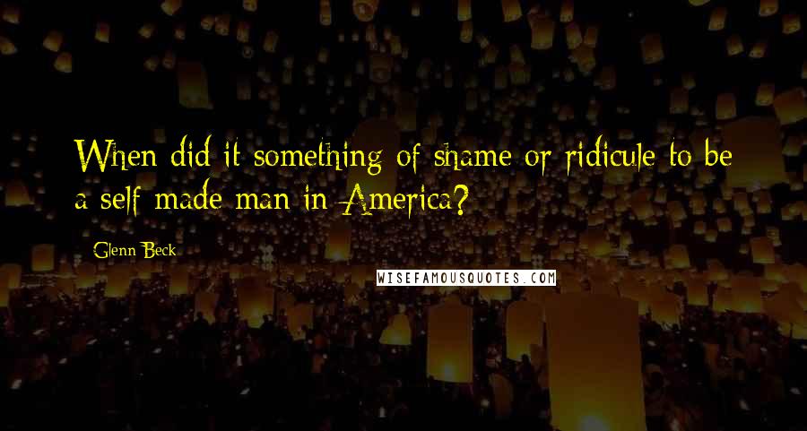 Glenn Beck quotes: When did it something of shame or ridicule to be a self-made man in America?