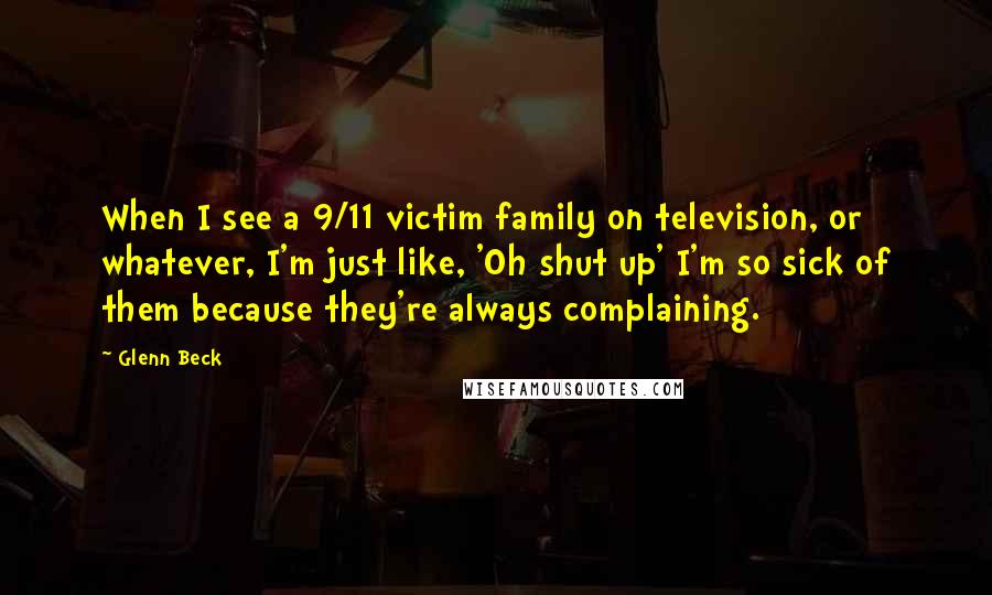 Glenn Beck quotes: When I see a 9/11 victim family on television, or whatever, I'm just like, 'Oh shut up' I'm so sick of them because they're always complaining. Glenn Beck quotes: When I see a 9/11 victim family on television, or whatever, I'm just like, 'Oh shut up' I'm so sick of them because they're always complaining.