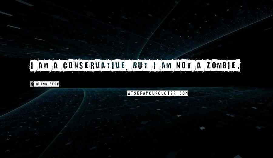 Glenn Beck quotes: I am a conservative, but I am not a zombie.