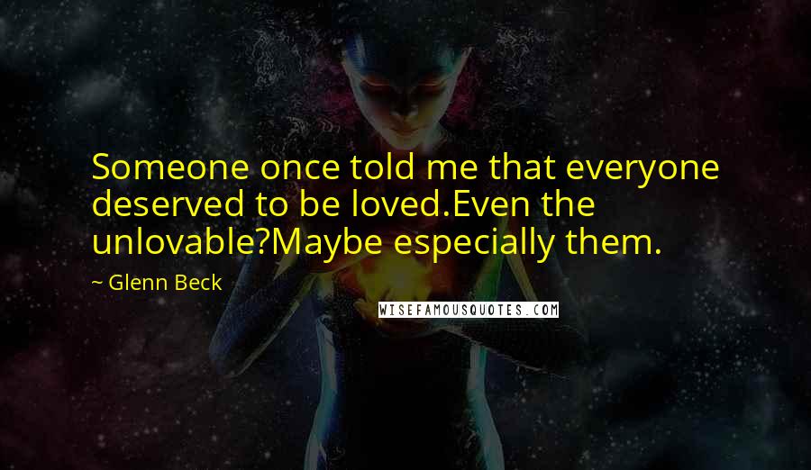 Glenn Beck quotes: Someone once told me that everyone deserved to be loved.Even the unlovable?Maybe especially them.