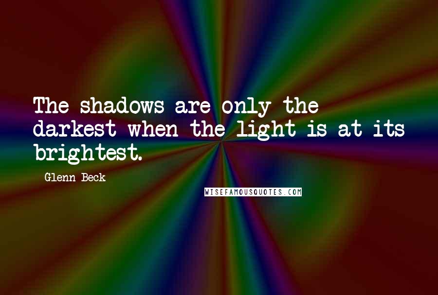 Glenn Beck quotes: The shadows are only the darkest when the light is at its brightest.