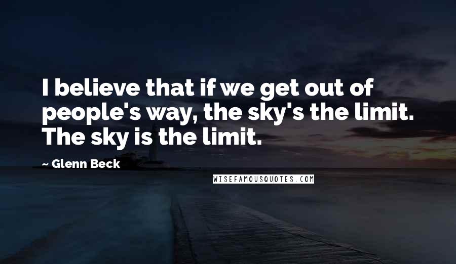 Glenn Beck quotes: I believe that if we get out of people's way, the sky's the limit. The sky is the limit.