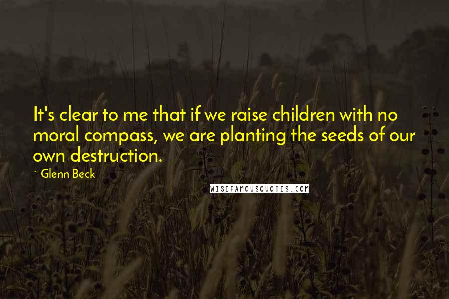 Glenn Beck quotes: It's clear to me that if we raise children with no moral compass, we are planting the seeds of our own destruction. Glenn Beck quotes: It's clear to me that if we raise children with no moral compass, we are planting the seeds of our own destruction.