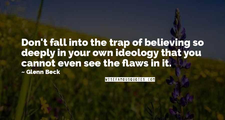 Glenn Beck quotes: Don't fall into the trap of believing so deeply in your own ideology that you cannot even see the flaws in it.