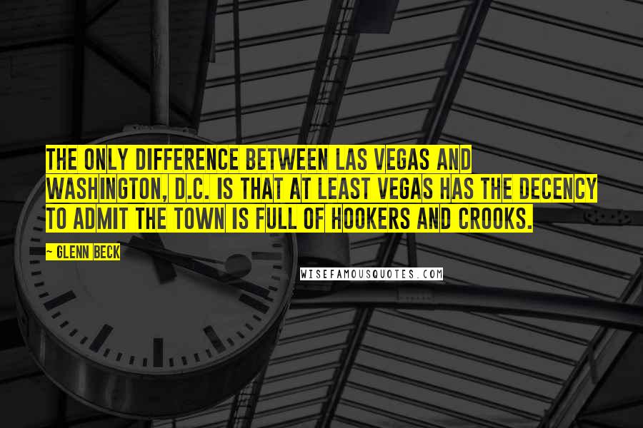Glenn Beck quotes: The only difference between Las Vegas and Washington, D.C. is that at least Vegas has the decency to admit the town is full of hookers and crooks.