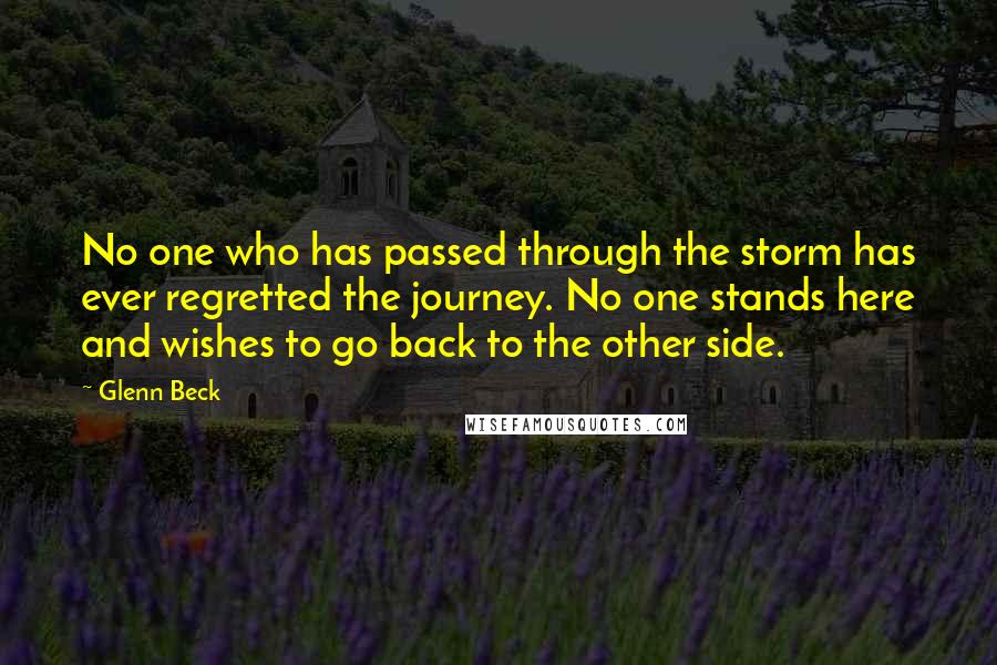 Glenn Beck quotes: No one who has passed through the storm has ever regretted the journey. No one stands here and wishes to go back to the other side. Glenn Beck quotes: No one who has passed through the storm has ever regretted the journey. No one stands here and wishes to go back to the other side.