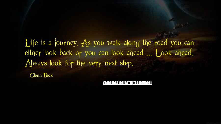 Glenn Beck quotes: Life is a journey. As you walk along the road you can either look back or you can look ahead ... Look ahead. Always look for the very next step.