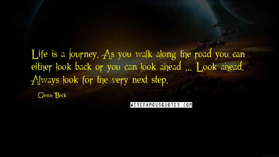 Glenn Beck quotes: Life is a journey. As you walk along the road you can either look back or you can look ahead ... Look ahead. Always look for the very next step. Glenn Beck quotes: Life is a journey. As you walk along the road you can either look back or you can look ahead ... Look ahead. Always look for the very next step.