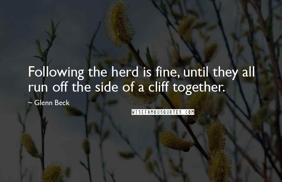 Glenn Beck quotes: Following the herd is fine, until they all run off the side of a cliff together.