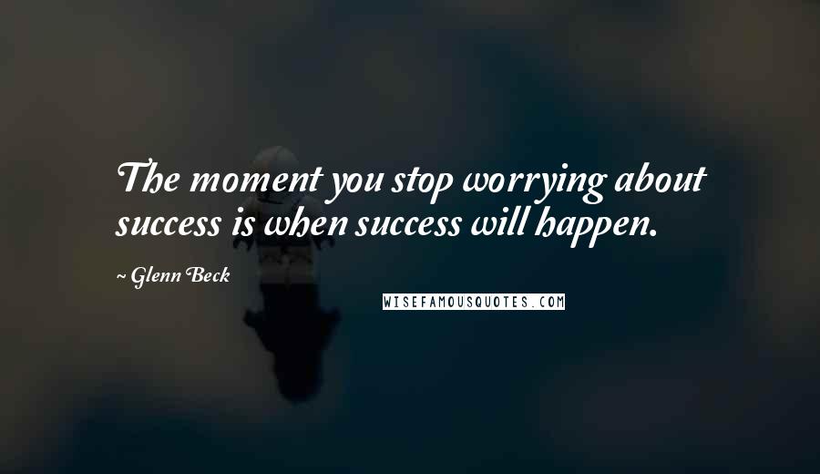 Glenn Beck quotes: The moment you stop worrying about success is when success will happen.