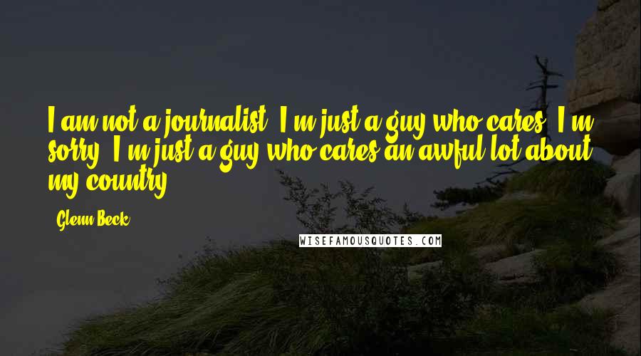 Glenn Beck quotes: I am not a journalist. I'm just a guy who cares. I'm sorry. I'm just a guy who cares an awful lot about my country. Glenn Beck quotes: I am not a journalist. I'm just a guy who cares. I'm sorry. I'm just a guy who cares an awful lot about my country.