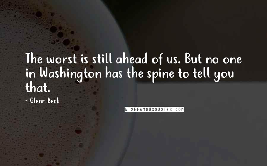 Glenn Beck quotes: The worst is still ahead of us. But no one in Washington has the spine to tell you that.