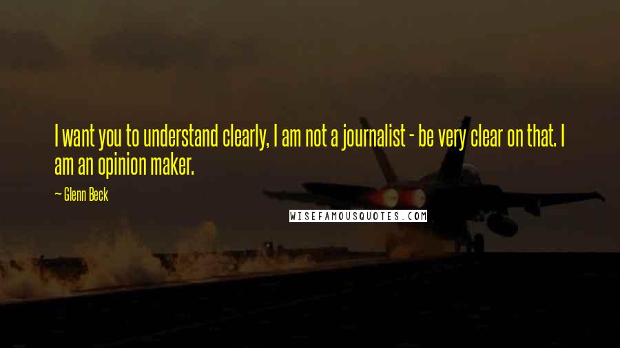 Glenn Beck quotes: I want you to understand clearly, I am not a journalist - be very clear on that. I am an opinion maker.