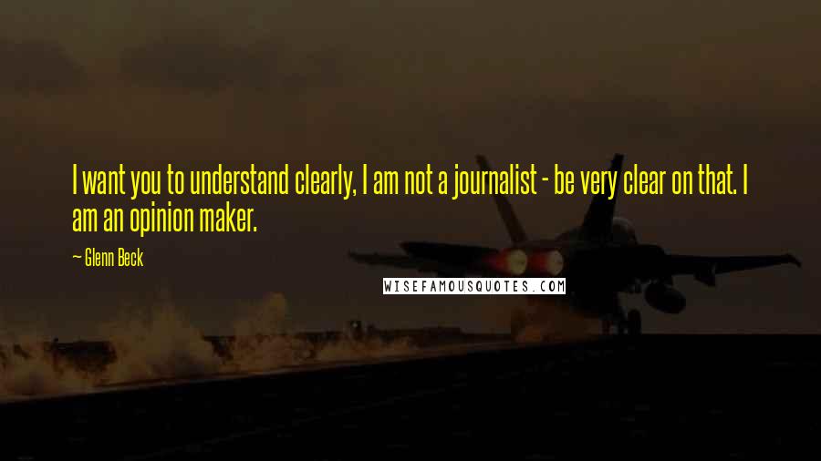 Glenn Beck quotes: I want you to understand clearly, I am not a journalist - be very clear on that. I am an opinion maker. Glenn Beck quotes: I want you to understand clearly, I am not a journalist - be very clear on that. I am an opinion maker.