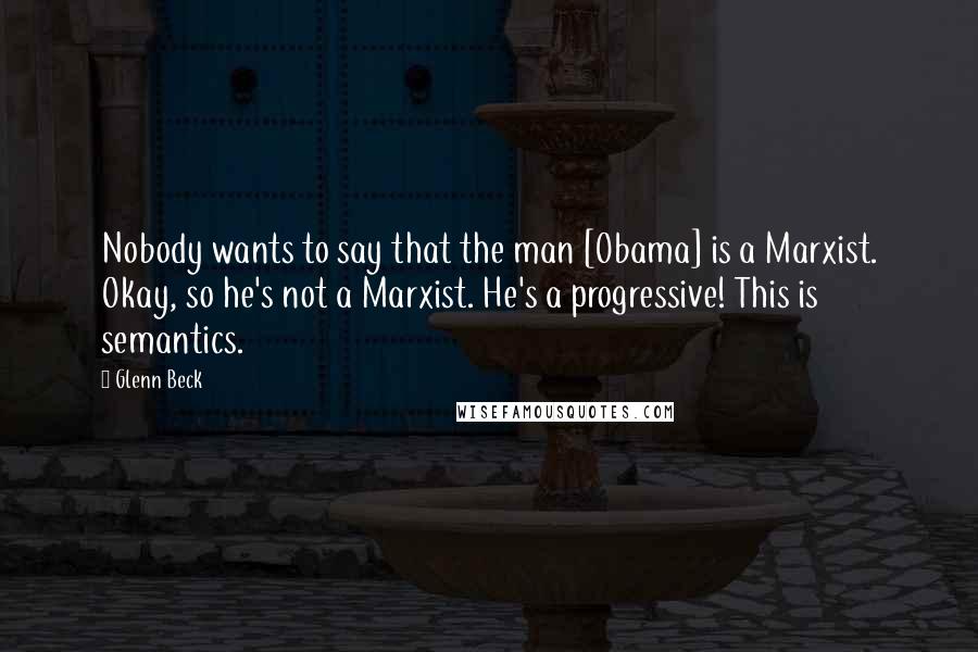 Glenn Beck quotes: Nobody wants to say that the man [Obama] is a Marxist. Okay, so he's not a Marxist. He's a progressive! This is semantics.