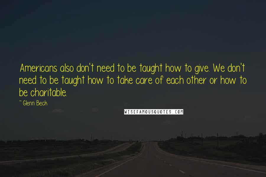 Glenn Beck quotes: Americans also don't need to be taught how to give. We don't need to be taught how to take care of each other or how to be charitable. Glenn Beck quotes: Americans also don't need to be taught how to give. We don't need to be taught how to take care of each other or how to be charitable.