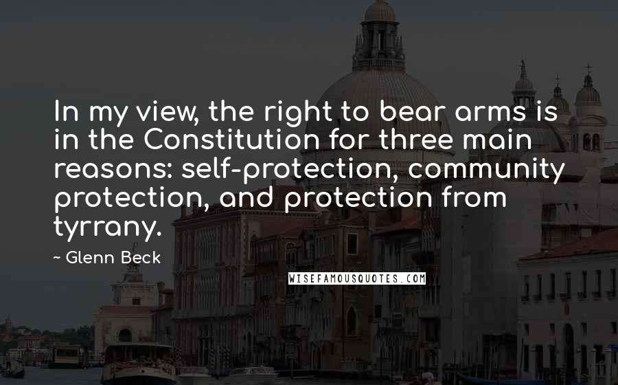 Glenn Beck quotes: In my view, the right to bear arms is in the Constitution for three main reasons: self-protection, community protection, and protection from tyrrany.