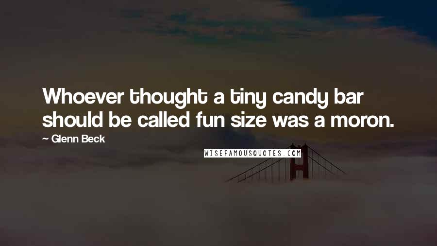 Glenn Beck quotes: Whoever thought a tiny candy bar should be called fun size was a moron.