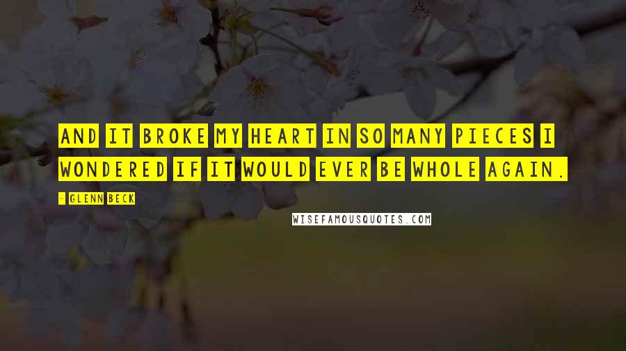 Glenn Beck quotes: And it broke my heart in so many pieces I wondered if it would ever be whole again.