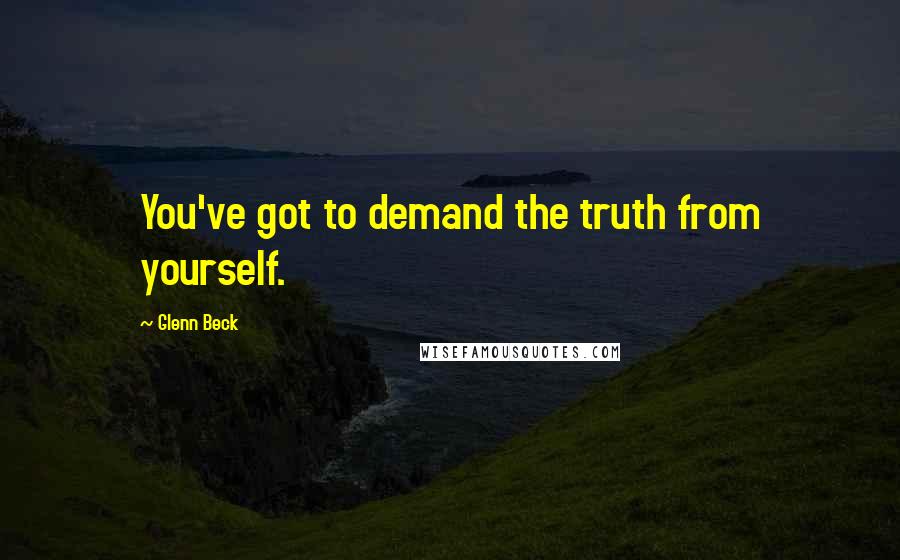 Glenn Beck quotes: You've got to demand the truth from yourself.