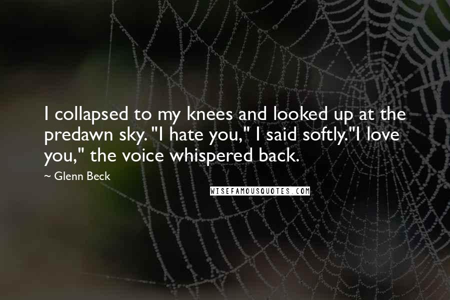 Glenn Beck quotes: I collapsed to my knees and looked up at the predawn sky. "I hate you," I said softly."I love you," the voice whispered back. Glenn Beck quotes: I collapsed to my knees and looked up at the predawn sky. "I hate you," I said softly."I love you," the voice whispered back.