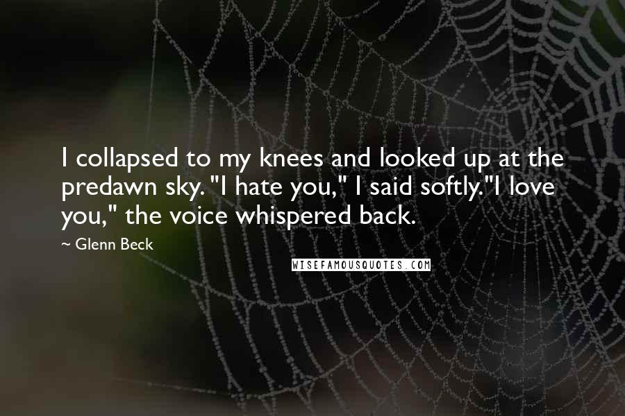 Glenn Beck quotes: I collapsed to my knees and looked up at the predawn sky. "I hate you," I said softly."I love you," the voice whispered back.