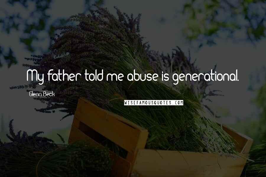 Glenn Beck quotes: My father told me abuse is generational.